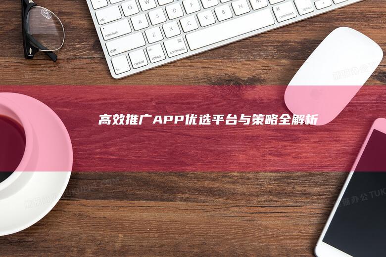 高效推广APP：优选平台与策略全解析